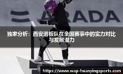 独家分析：西安滑板队在全国赛事中的实力对比与发展潜力