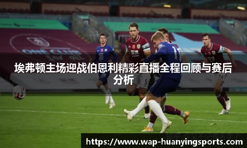 埃弗顿主场迎战伯恩利精彩直播全程回顾与赛后分析